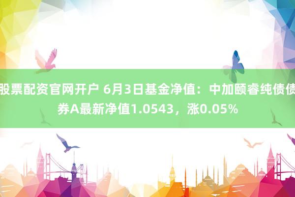 股票配资官网开户 6月3日基金净值：中加颐睿纯债债券A最新净值1.0543，涨0.05%