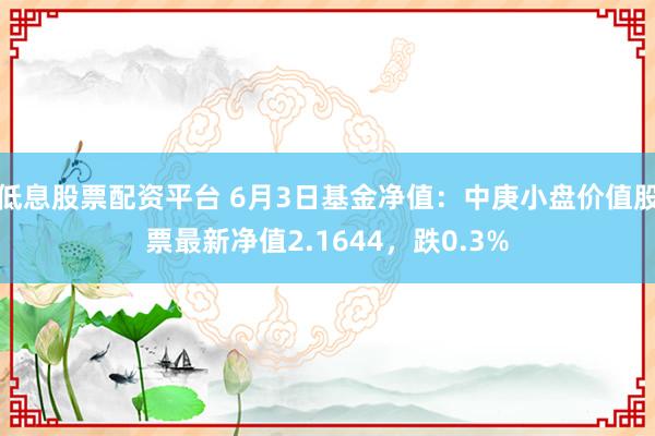 低息股票配资平台 6月3日基金净值：中庚小盘价值股票最新净值2.1644，跌0.3%