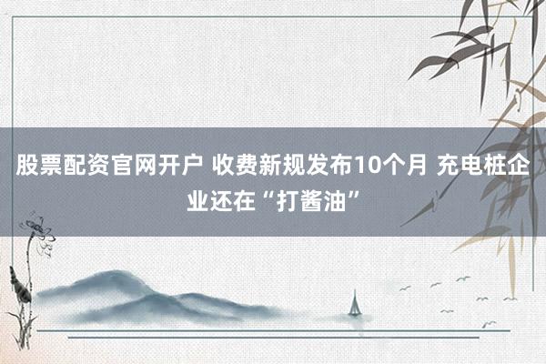 股票配资官网开户 收费新规发布10个月 充电桩企业还在“打酱油”