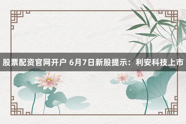 股票配资官网开户 6月7日新股提示：利安科技上市