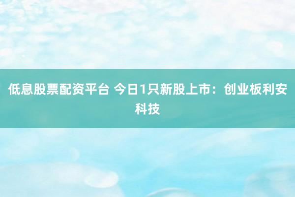 低息股票配资平台 今日1只新股上市：创业板利安科技