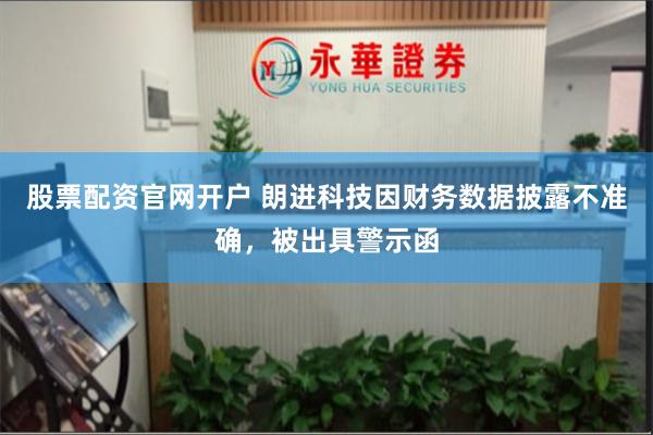 股票配资官网开户 朗进科技因财务数据披露不准确，被出具警示函