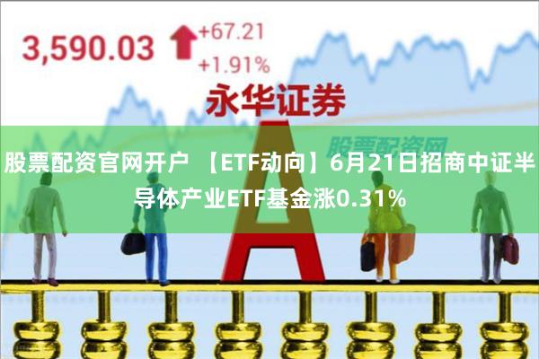 股票配资官网开户 【ETF动向】6月21日招商中证半导体产业ETF基金涨0.31%