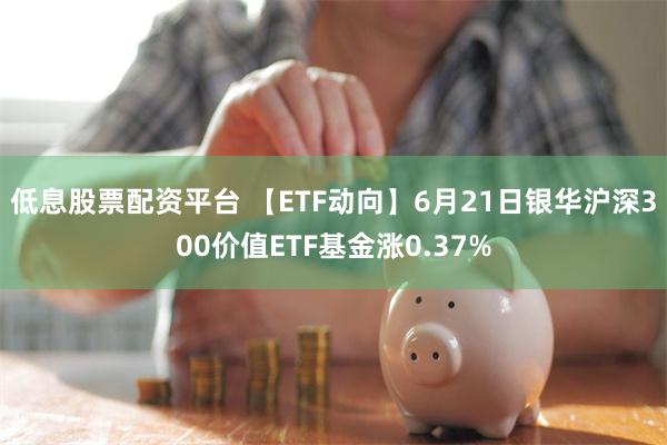 低息股票配资平台 【ETF动向】6月21日银华沪深300价值ETF基金涨0.37%