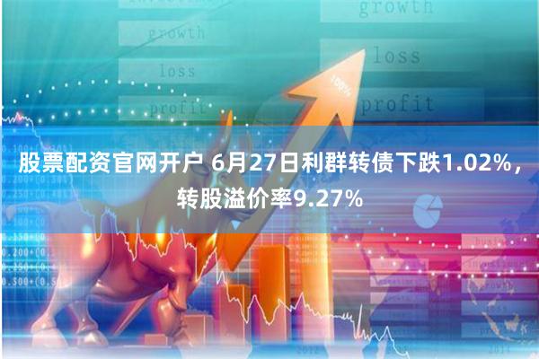 股票配资官网开户 6月27日利群转债下跌1.02%，转股溢价率9.27%