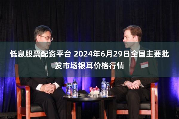 低息股票配资平台 2024年6月29日全国主要批发市场银耳价格行情