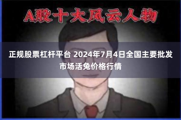 正规股票杠杆平台 2024年7月4日全国主要批发市场活兔价格行情