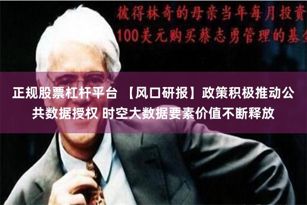 正规股票杠杆平台 【风口研报】政策积极推动公共数据授权 时空大数据要素价值不断释放