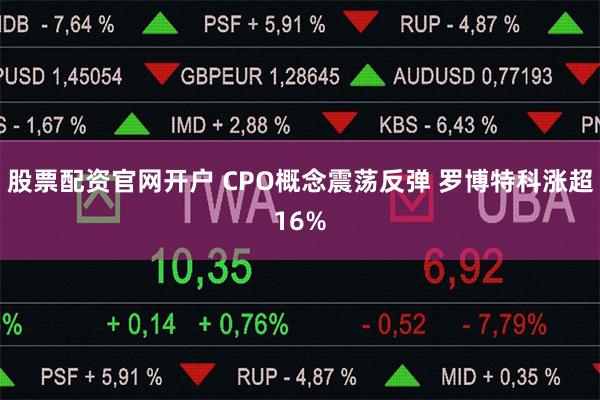 股票配资官网开户 CPO概念震荡反弹 罗博特科涨超16%