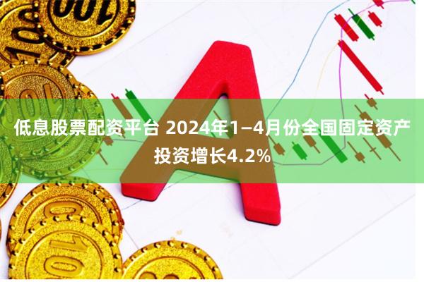 低息股票配资平台 2024年1—4月份全国固定资产投资增长4.2%