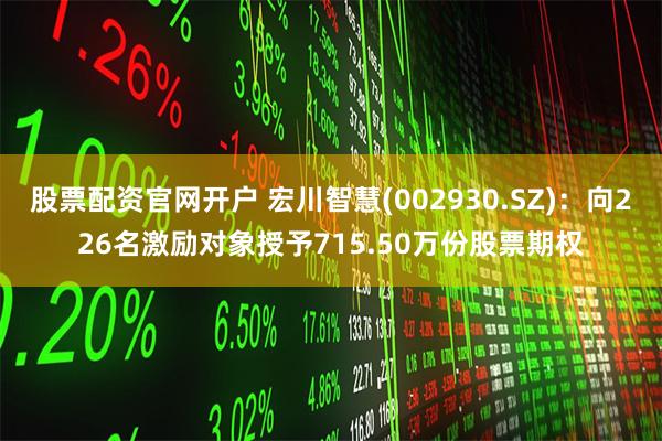 股票配资官网开户 宏川智慧(002930.SZ)：向226名激励对象授予715.50万份股票期权