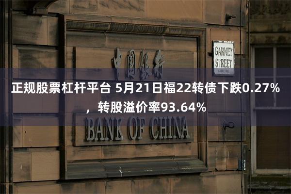 正规股票杠杆平台 5月21日福22转债下跌0.27%，转股溢价率93.64%