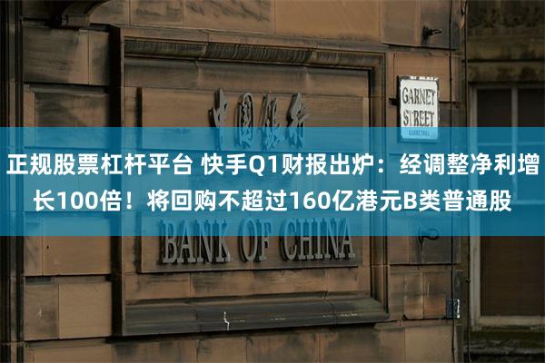 正规股票杠杆平台 快手Q1财报出炉：经调整净利增长100倍！将回购不超过160亿港元B类普通股