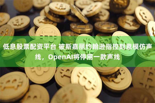 低息股票配资平台 被斯嘉丽约翰逊指控刻意模仿声线，OpenAI将停用一款声线