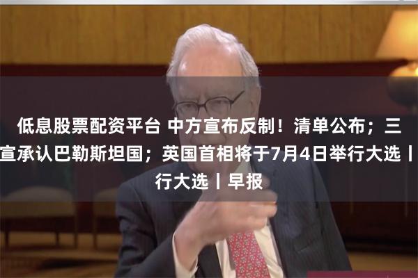 低息股票配资平台 中方宣布反制！清单公布；三国官宣承认巴勒斯坦国；英国首相将于7月4日举行大选丨早报