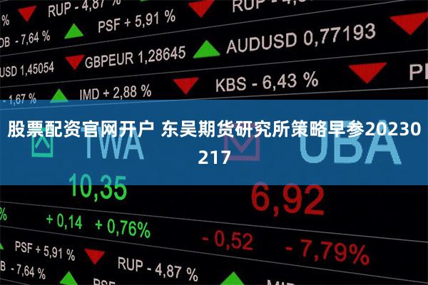 股票配资官网开户 东吴期货研究所策略早参20230217