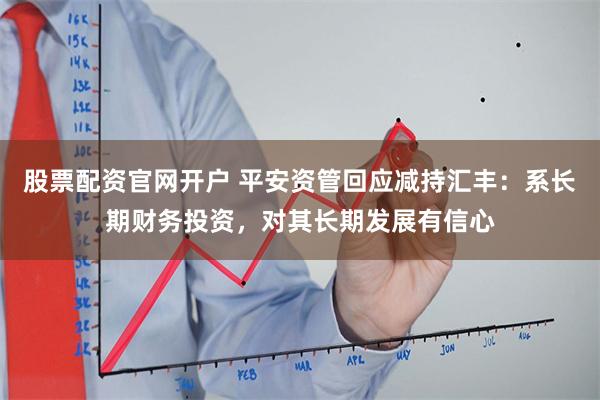 股票配资官网开户 平安资管回应减持汇丰：系长期财务投资，对其长期发展有信心