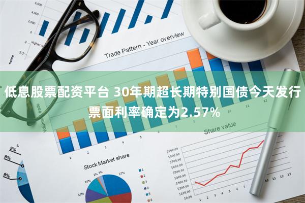 低息股票配资平台 30年期超长期特别国债今天发行 票面利率确定为2.57%