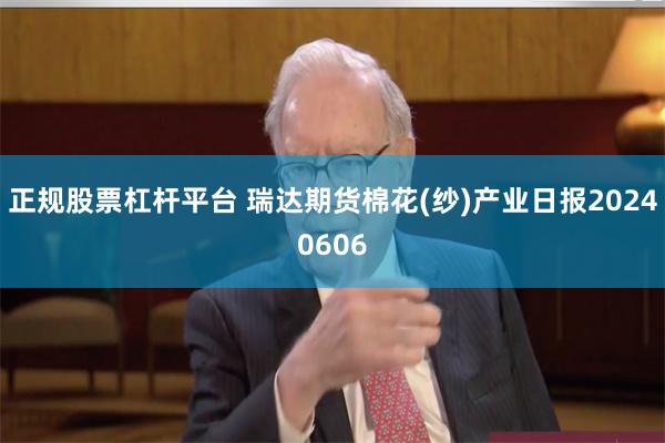 正规股票杠杆平台 瑞达期货棉花(纱)产业日报20240606