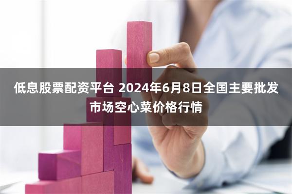 低息股票配资平台 2024年6月8日全国主要批发市场空心菜价格行情