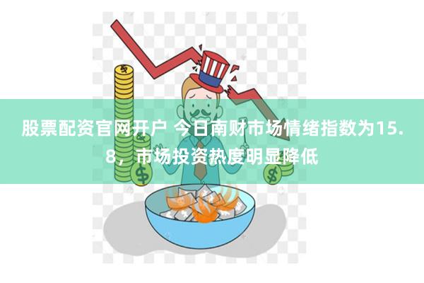 股票配资官网开户 今日南财市场情绪指数为15.8，市场投资热度明显降低