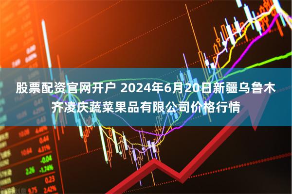 股票配资官网开户 2024年6月20日新疆乌鲁木齐凌庆蔬菜果品有限公司价格行情