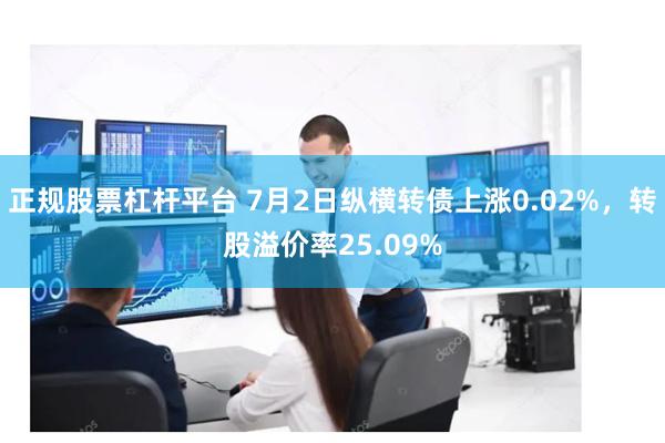 正规股票杠杆平台 7月2日纵横转债上涨0.02%，转股溢价率25.09%