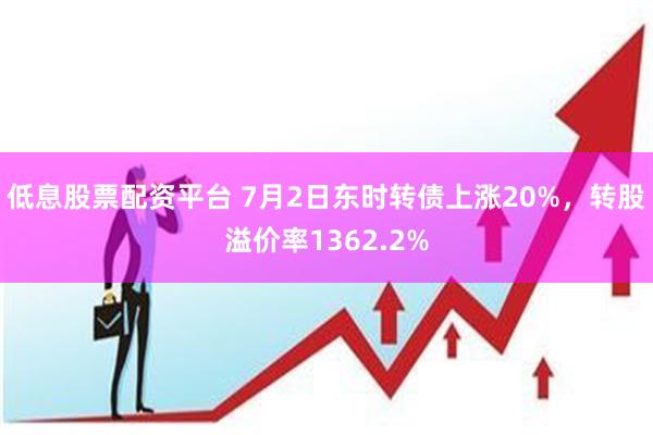 低息股票配资平台 7月2日东时转债上涨20%，转股溢价率1362.2%