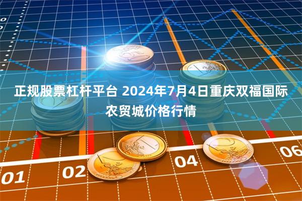 正规股票杠杆平台 2024年7月4日重庆双福国际农贸城价格行情