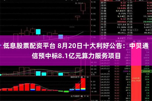 低息股票配资平台 8月20日十大利好公告：中贝通信预中标8.1亿元算力服务项目