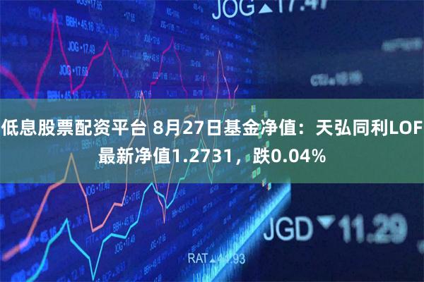 低息股票配资平台 8月27日基金净值：天弘同利LOF最新净值1.2731，跌0.04%