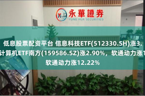 低息股票配资平台 信息科技ETF(512330.SH)涨3.70%，计算机ETF南方(159586.SZ)涨2.90%，软通动力涨12.22%