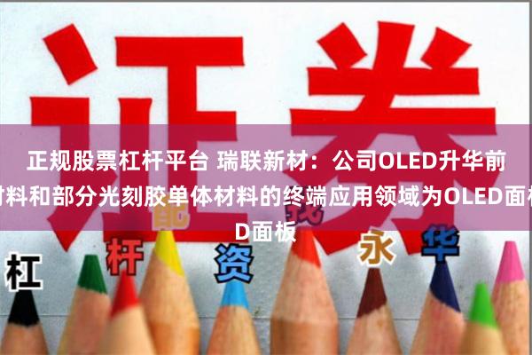 正规股票杠杆平台 瑞联新材：公司OLED升华前材料和部分光刻胶单体材料的终端应用领域为OLED面板