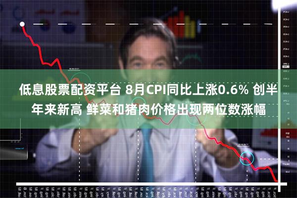 低息股票配资平台 8月CPI同比上涨0.6% 创半年来新高 鲜菜和猪肉价格出现两位数涨幅