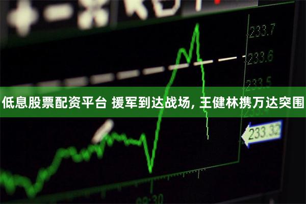 低息股票配资平台 援军到达战场, 王健林携万达突围